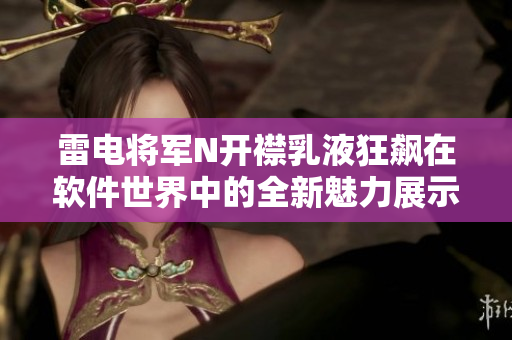 雷电将军N开襟乳液狂飙在软件世界中的全新魅力展示