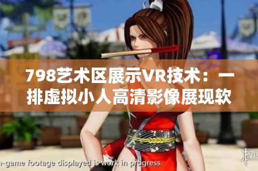 798艺术区展示VR技术：一排虚拟小人高清影像展现软件视觉魅力