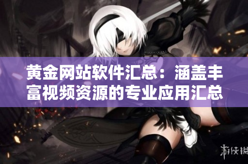 黄金网站软件汇总：涵盖丰富视频资源的专业应用汇总