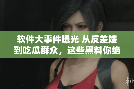 软件大事件曝光 从反差婊到吃瓜群众，这些黑料你绝对不能错过!