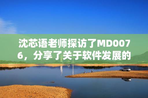 沈芯语老师探访了MD0076，分享了关于软件发展的见解
