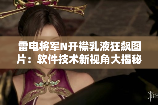雷电将军N开襟乳液狂飙图片：软件技术新视角大揭秘