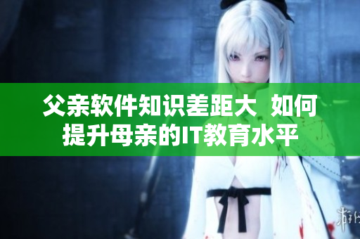 父亲软件知识差距大  如何提升母亲的IT教育水平