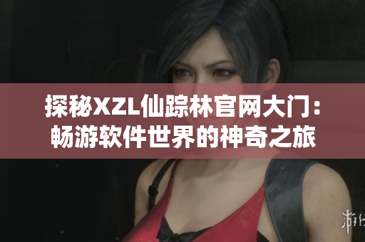 探秘XZL仙踪林官网大门：畅游软件世界的神奇之旅