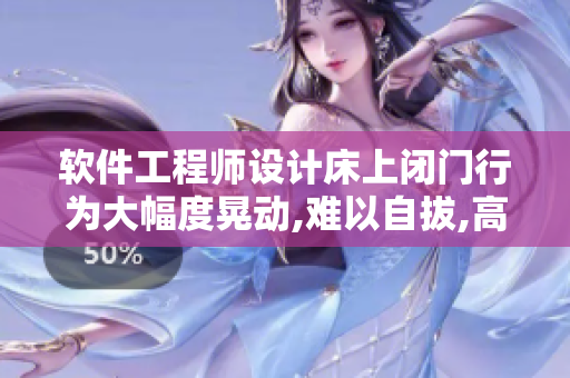 软件工程师设计床上闭门行为大幅度晃动,难以自拔,高频率震感效应 软件工程师设计床上闭门行为大幅度晃动,难以自拔,高频率震感效应