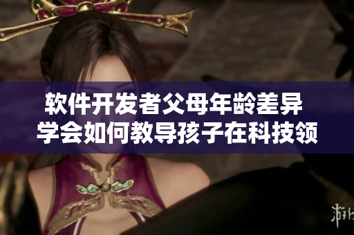 软件开发者父母年龄差异 学会如何教导孩子在科技领域取得成功