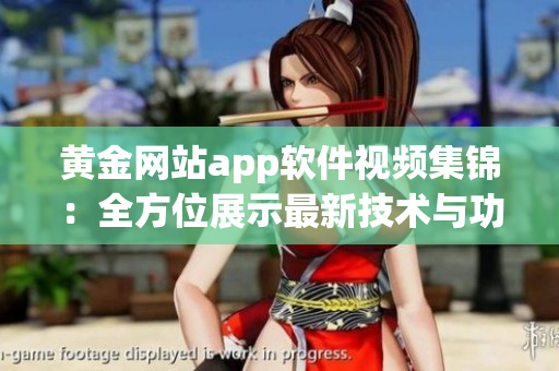 黄金网站app软件视频集锦：全方位展示最新技术与功能
