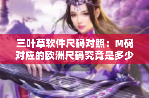 三叶草软件尺码对照：M码对应的欧洲尺码究竟是多少？