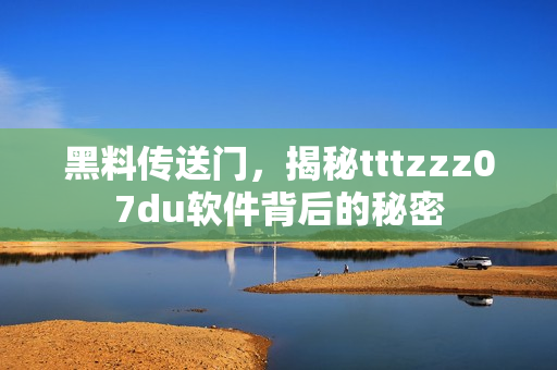 黑料传送门，揭秘tttzzz07du软件背后的秘密