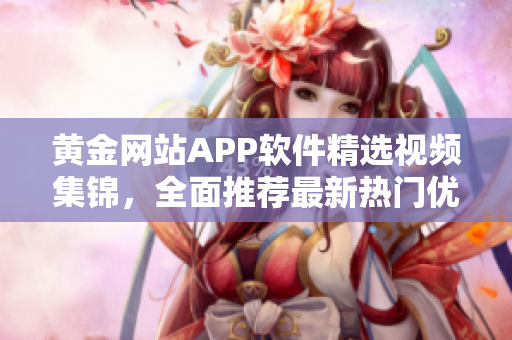 黄金网站APP软件精选视频集锦，全面推荐最新热门优质内容