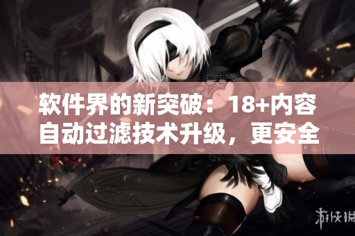 软件界的新突破：18+内容自动过滤技术升级，更安全更智能