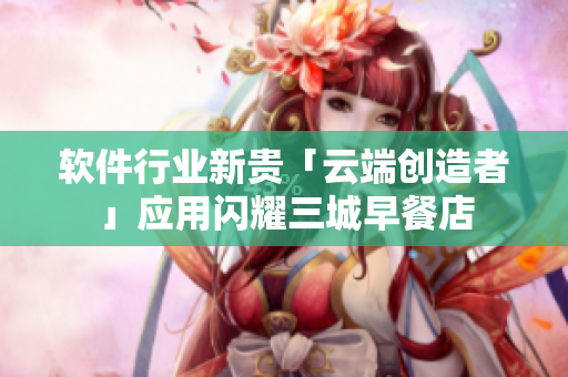 软件行业新贵「云端创造者」应用闪耀三城早餐店