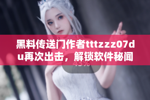 黑料传送门作者tttzzz07du再次出击，解锁软件秘闻！
