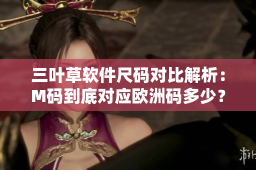 三叶草软件尺码对比解析：M码到底对应欧洲码多少？