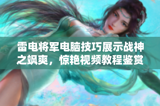 雷电将军电脑技巧展示战神之飒爽，惊艳视频教程鉴赏。