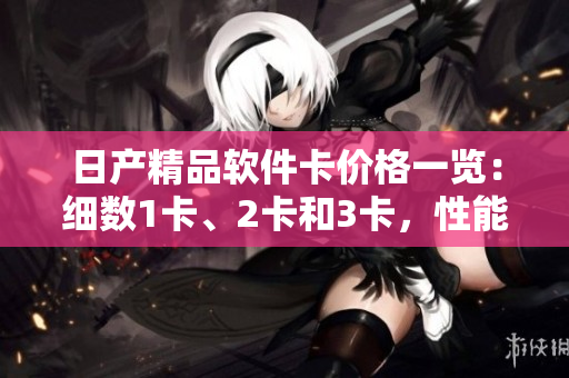 日产精品软件卡价格一览：细数1卡、2卡和3卡，性能、功能、优惠全面解析