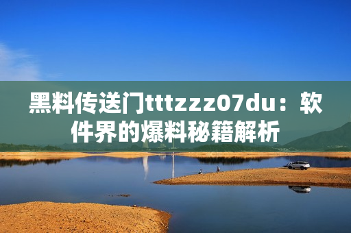黑料传送门tttzzz07du：软件界的爆料秘籍解析