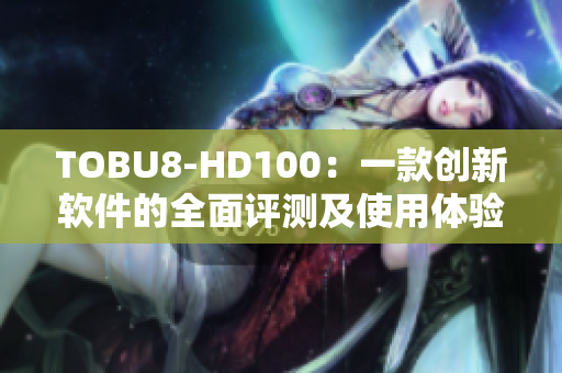 TOBU8-HD100：一款创新软件的全面评测及使用体验分享