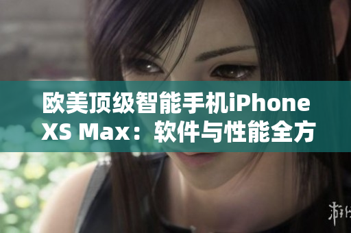 欧美顶级智能手机iPhone XS Max：软件与性能全方位解读