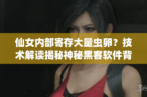 仙女内部寄存大量虫卵？技术解读揭秘神秘黑客软件背后的奥秘