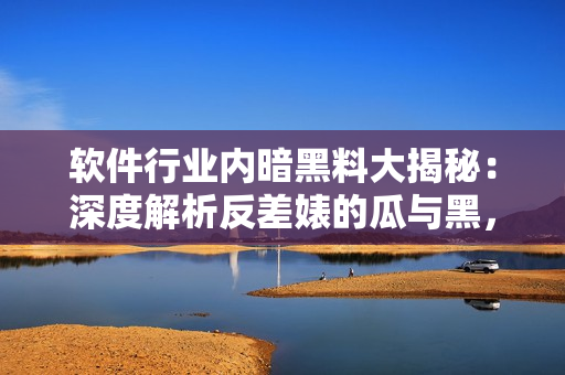 软件行业内暗黑料大揭秘：深度解析反差婊的瓜与黑，揭露万里长征背后的秘辛