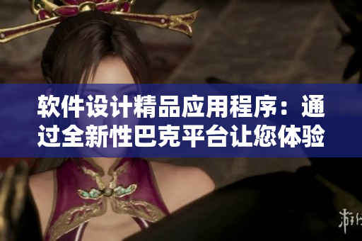 软件设计精品应用程序：通过全新性巴克平台让您体验创新设计和卓越功能