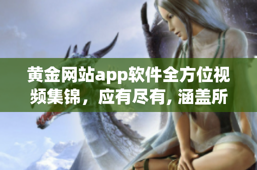 黄金网站app软件全方位视频集锦，应有尽有, 涵盖所有关键信息