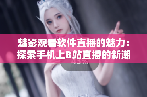 魅影观看软件直播的魅力：探索手机上B站直播的新潮体验