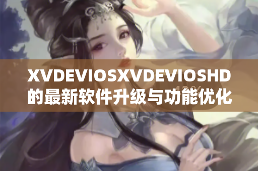XVDEVIOSXVDEVIOSHD的最新软件升级与功能优化详解