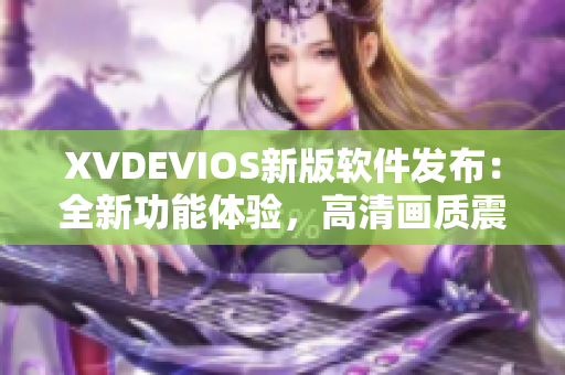 XVDEVIOS新版软件发布：全新功能体验，高清画质震撼呈现