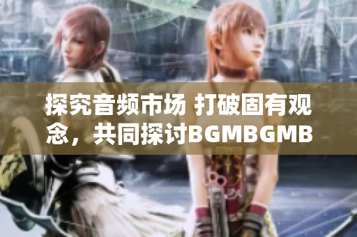 探究音频市场 打破固有观念，共同探讨BGMBGMBGM价格变化