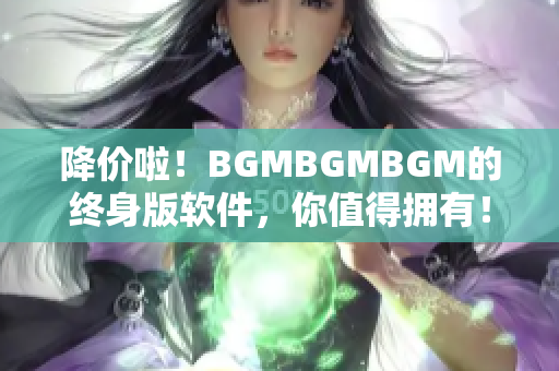 降价啦！BGMBGMBGM的终身版软件，你值得拥有！
