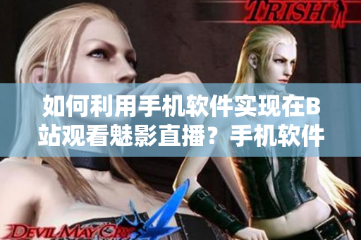 如何利用手机软件实现在B站观看魅影直播？手机软件操作指南。