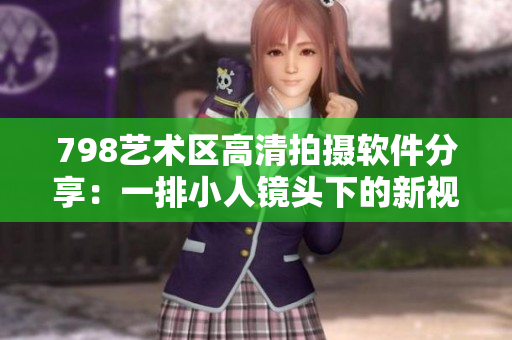798艺术区高清拍摄软件分享：一排小人镜头下的新视界