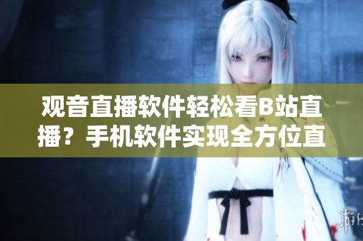 观音直播软件轻松看B站直播？手机软件实现全方位直播体验