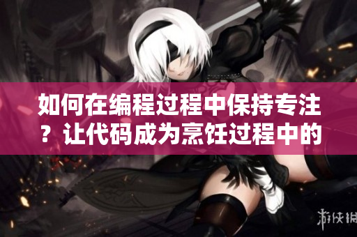 如何在编程过程中保持专注？让代码成为烹饪过程中的调味料