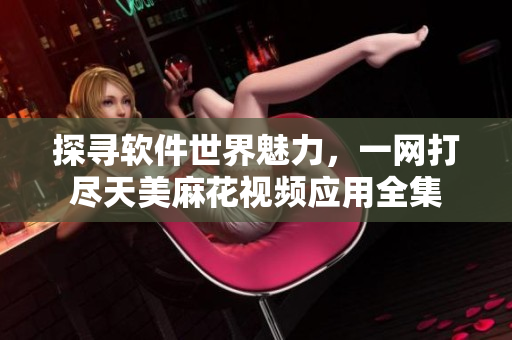 探寻软件世界魅力，一网打尽天美麻花视频应用全集