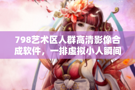 798艺术区人群高清影像合成软件，一排虚拟小人瞬间生成炫酷画面