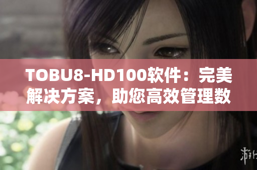 TOBU8-HD100软件：完美解决方案，助您高效管理数据