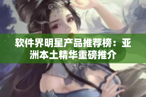 软件界明星产品推荐榜：亚洲本土精华重磅推介