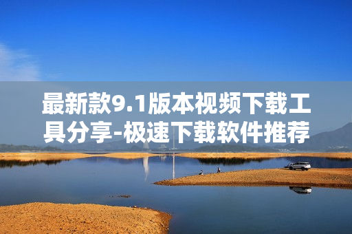 最新款9.1版本视频下载工具分享-极速下载软件推荐