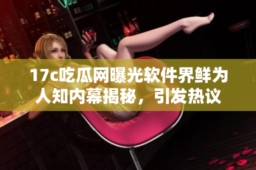 17c吃瓜网曝光软件界鲜为人知内幕揭秘，引发热议