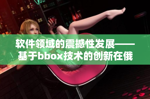 软件领域的震撼性发展——基于bbox技术的创新在俄罗斯大放异彩