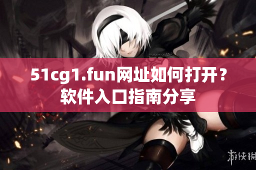 51cg1.fun网址如何打开？软件入口指南分享
