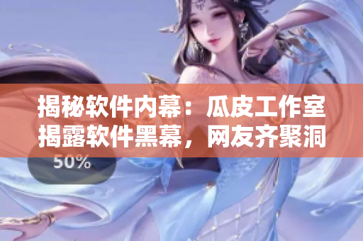 揭秘软件内幕：瓜皮工作室揭露软件黑幕，网友齐聚洞悉行业猛料