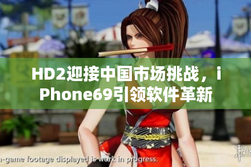 HD2迎接中国市场挑战，iPhone69引领软件革新