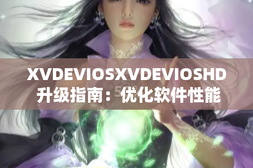 XVDEVIOSXVDEVIOSHD 升级指南：优化软件性能，提升用户体验