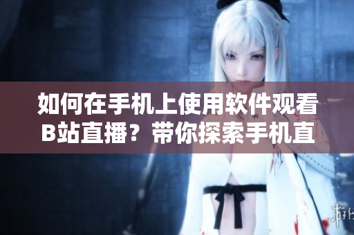 如何在手机上使用软件观看B站直播？带你探索手机直播软件的新玩法