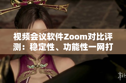 视频会议软件Zoom对比评测：稳定性、功能性一网打尽