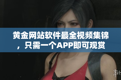 黄金网站软件最全视频集锦，只需一个APP即可观赏